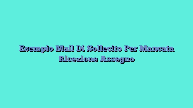 Esempio Mail Di Sollecito Per Mancata Ricezione Assegno