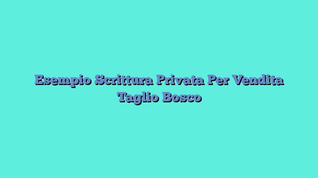 Esempio Scrittura Privata Per Vendita Taglio Bosco