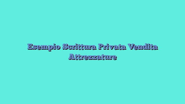 Esempio Scrittura Privata Vendita Attrezzature