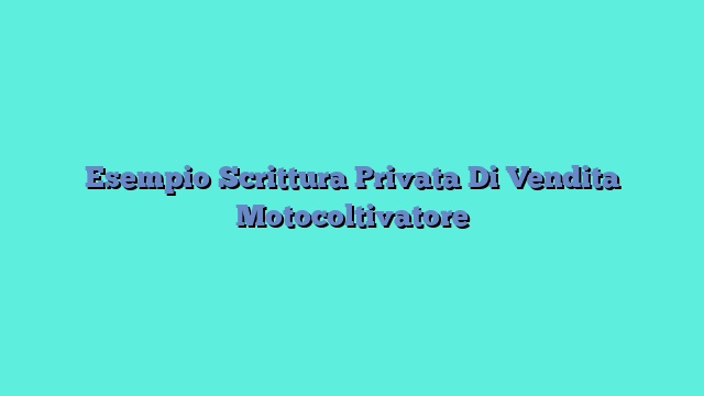 Esempio Scrittura Privata Di Vendita Motocoltivatore