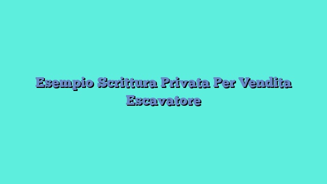 Esempio Scrittura Privata Per Vendita Escavatore