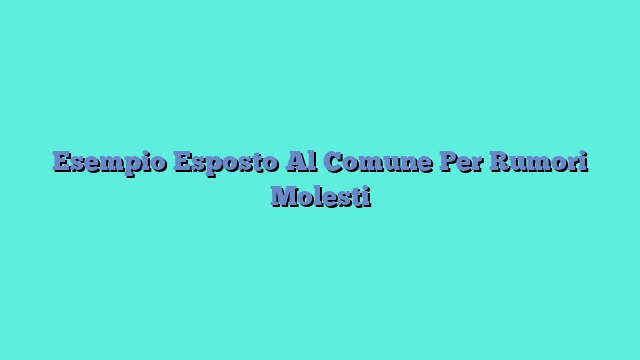 Esempio Esposto Al Comune Per Rumori Molesti