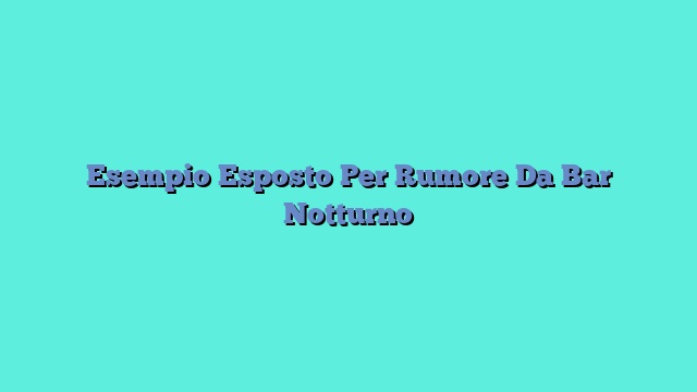 Esempio Esposto Per Rumore Da Bar Notturno