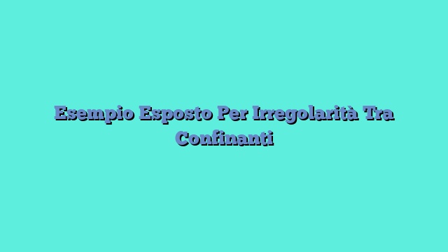 Esempio Esposto Per Irregolarità Tra Confinanti