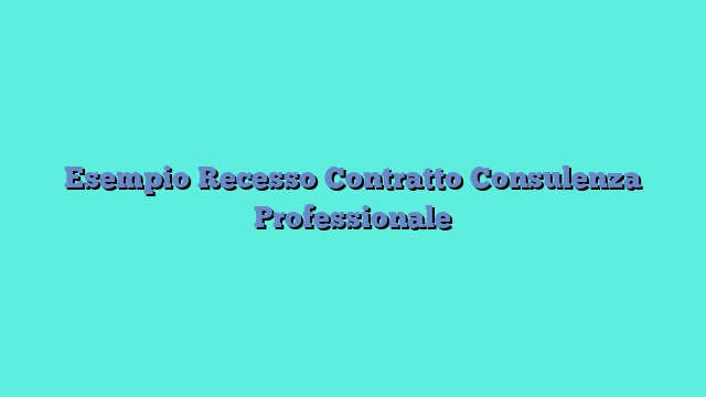 Esempio Recesso Contratto Consulenza Professionale