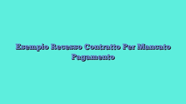 Esempio Recesso Contratto Per Mancato Pagamento