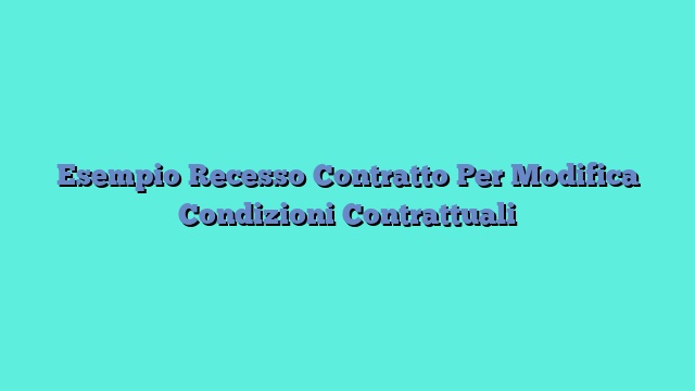 Esempio Recesso Contratto Per Modifica Condizioni Contrattuali