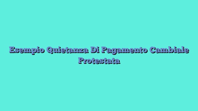 Esempio Quietanza Di Pagamento Cambiale Protestata