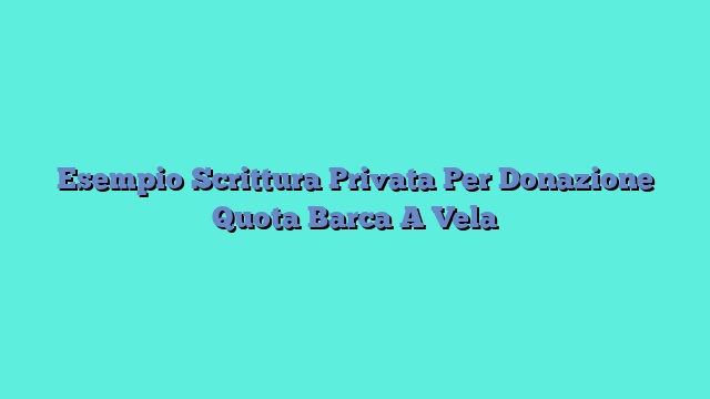 Esempio Scrittura Privata Per Donazione Quota Barca A Vela