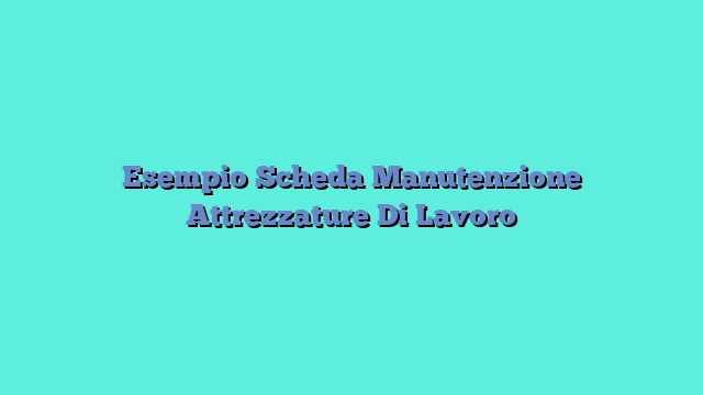 Esempio Scheda Manutenzione Attrezzature Di Lavoro