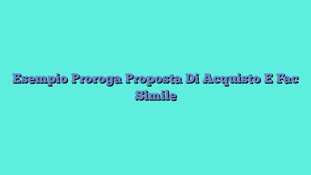 Esempio Proroga Proposta Di Acquisto E Fac Simile