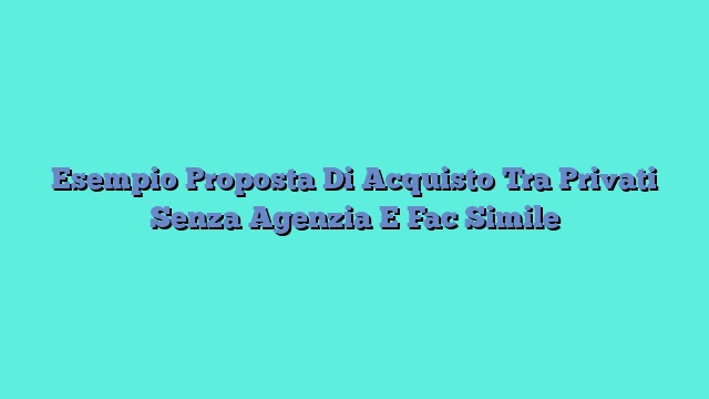 Esempio Proposta Di Acquisto Tra Privati Senza Agenzia E Fac Simile
